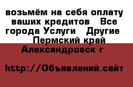 возьмём на себя оплату ваших кредитов - Все города Услуги » Другие   . Пермский край,Александровск г.